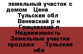 земельный участок с домом › Цена ­ 120 000 - Тульская обл., Веневский р-н, Грицовский п. Недвижимость » Земельные участки продажа   . Тульская обл.